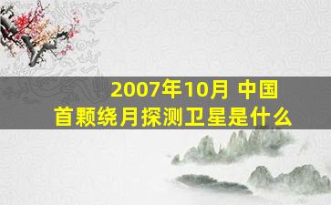 2007年10月 中国首颗绕月探测卫星是什么